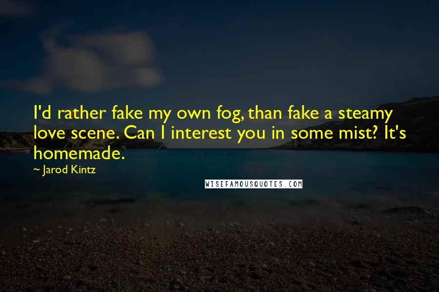 Jarod Kintz Quotes: I'd rather fake my own fog, than fake a steamy love scene. Can I interest you in some mist? It's homemade.