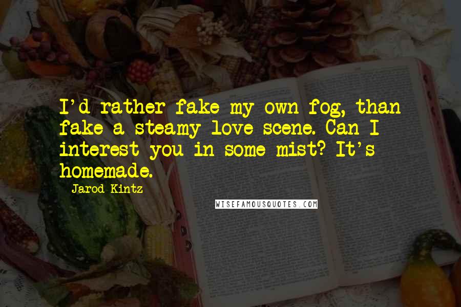 Jarod Kintz Quotes: I'd rather fake my own fog, than fake a steamy love scene. Can I interest you in some mist? It's homemade.