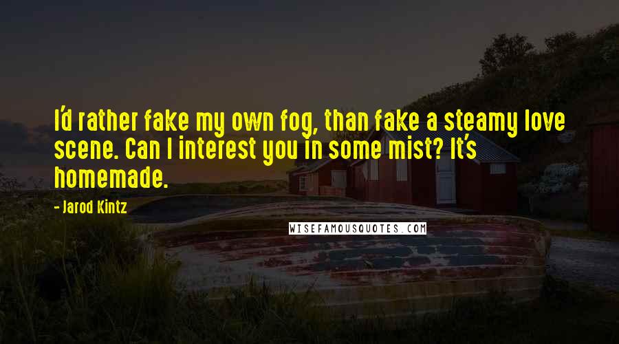 Jarod Kintz Quotes: I'd rather fake my own fog, than fake a steamy love scene. Can I interest you in some mist? It's homemade.