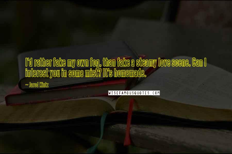 Jarod Kintz Quotes: I'd rather fake my own fog, than fake a steamy love scene. Can I interest you in some mist? It's homemade.