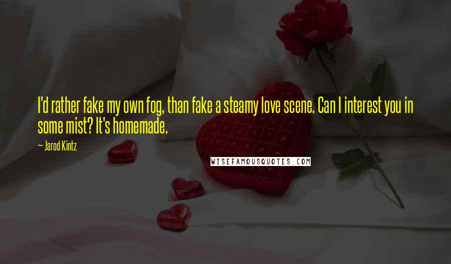 Jarod Kintz Quotes: I'd rather fake my own fog, than fake a steamy love scene. Can I interest you in some mist? It's homemade.