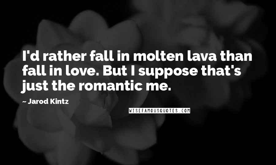 Jarod Kintz Quotes: I'd rather fall in molten lava than fall in love. But I suppose that's just the romantic me.