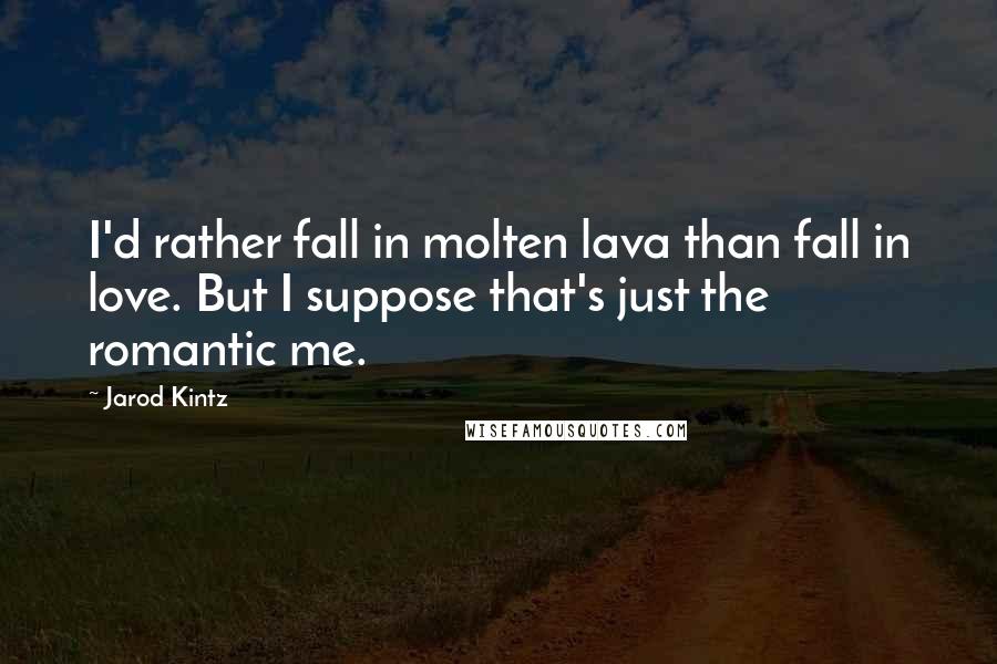 Jarod Kintz Quotes: I'd rather fall in molten lava than fall in love. But I suppose that's just the romantic me.