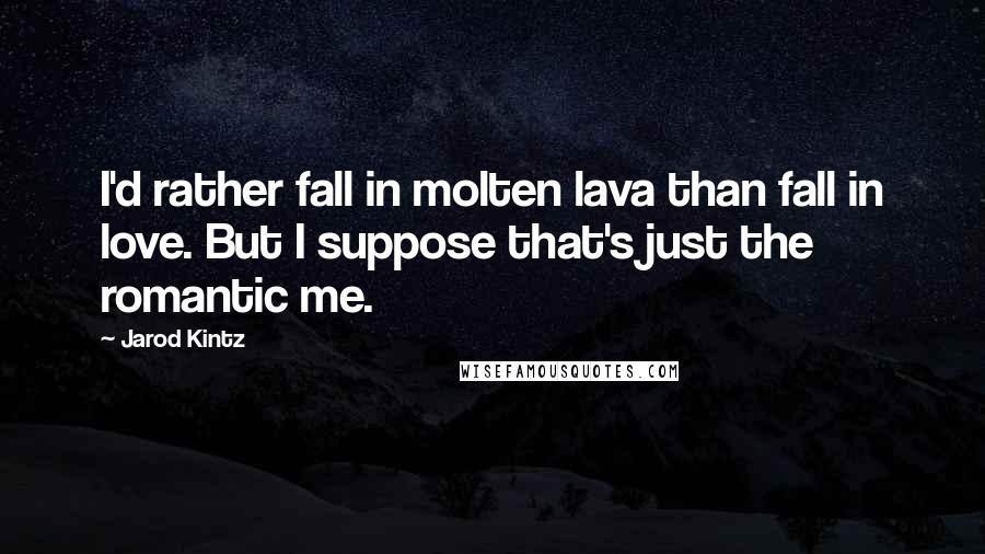 Jarod Kintz Quotes: I'd rather fall in molten lava than fall in love. But I suppose that's just the romantic me.