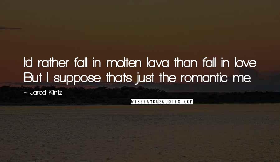 Jarod Kintz Quotes: I'd rather fall in molten lava than fall in love. But I suppose that's just the romantic me.