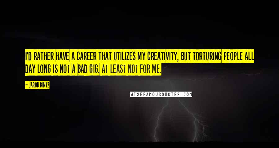 Jarod Kintz Quotes: I'd rather have a career that utilizes my creativity, but torturing people all day long is not a bad gig. At least not for me.