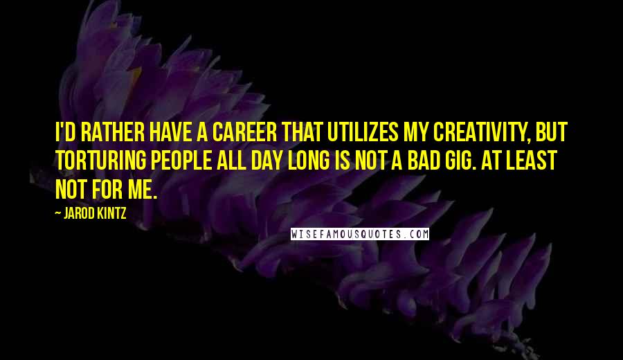 Jarod Kintz Quotes: I'd rather have a career that utilizes my creativity, but torturing people all day long is not a bad gig. At least not for me.