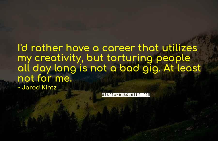 Jarod Kintz Quotes: I'd rather have a career that utilizes my creativity, but torturing people all day long is not a bad gig. At least not for me.