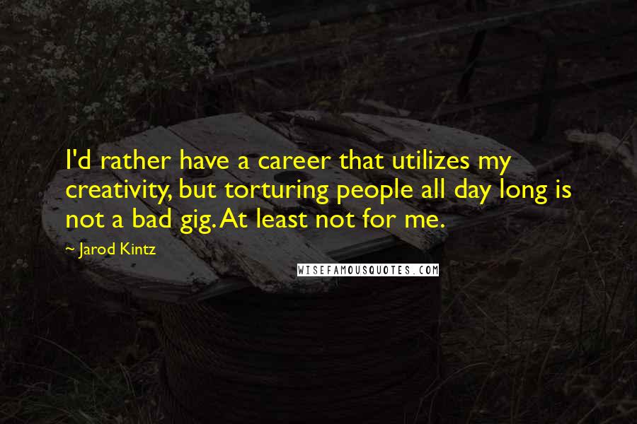 Jarod Kintz Quotes: I'd rather have a career that utilizes my creativity, but torturing people all day long is not a bad gig. At least not for me.