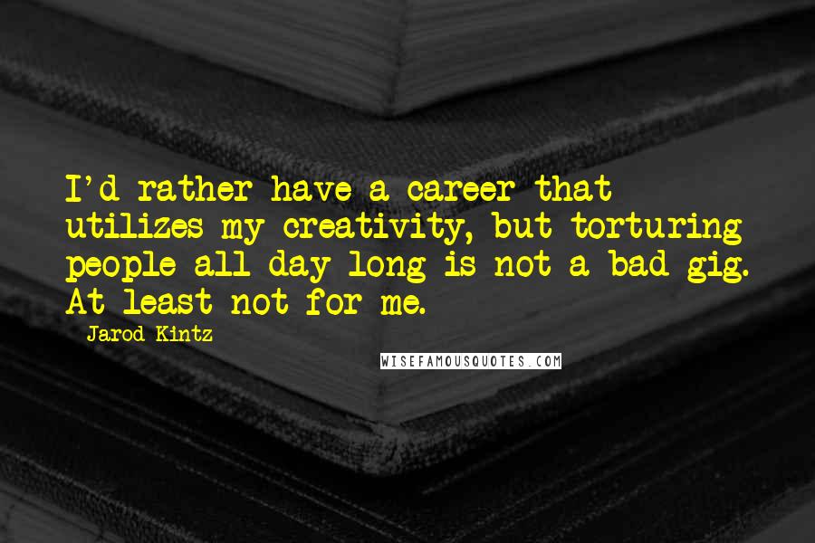 Jarod Kintz Quotes: I'd rather have a career that utilizes my creativity, but torturing people all day long is not a bad gig. At least not for me.