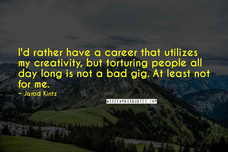 Jarod Kintz Quotes: I'd rather have a career that utilizes my creativity, but torturing people all day long is not a bad gig. At least not for me.