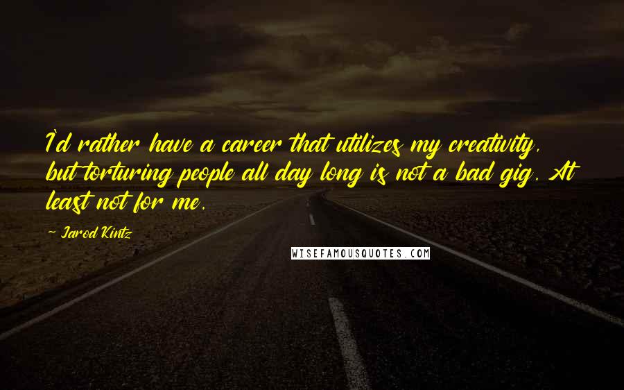 Jarod Kintz Quotes: I'd rather have a career that utilizes my creativity, but torturing people all day long is not a bad gig. At least not for me.