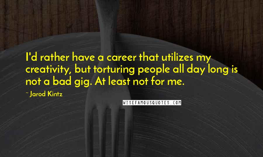 Jarod Kintz Quotes: I'd rather have a career that utilizes my creativity, but torturing people all day long is not a bad gig. At least not for me.