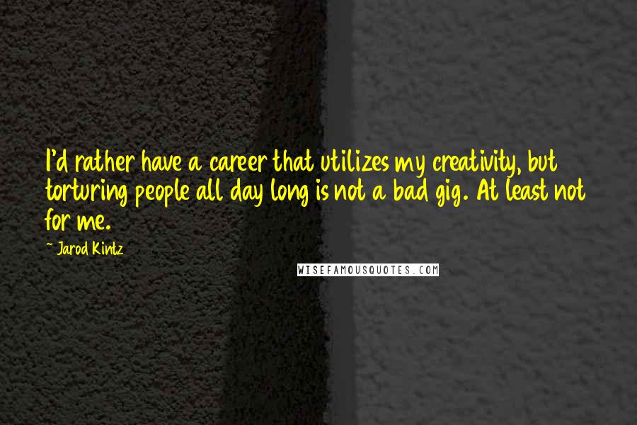 Jarod Kintz Quotes: I'd rather have a career that utilizes my creativity, but torturing people all day long is not a bad gig. At least not for me.