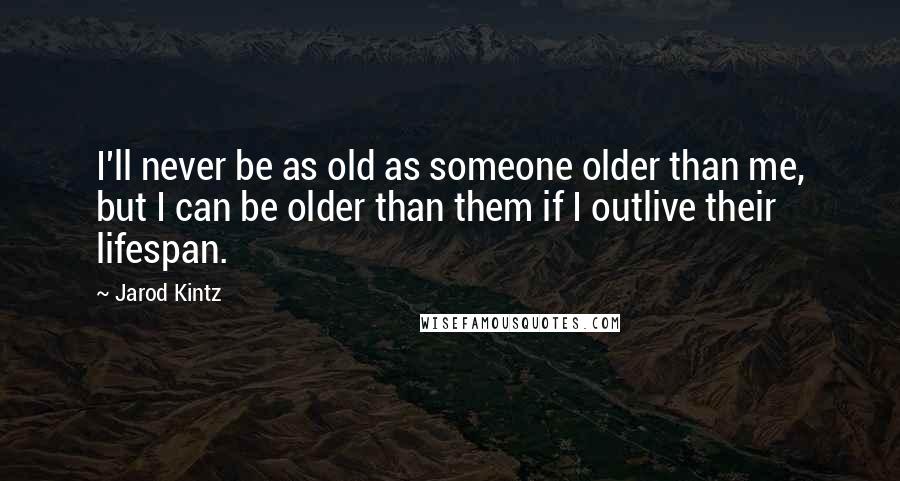 Jarod Kintz Quotes: I'll never be as old as someone older than me, but I can be older than them if I outlive their lifespan.