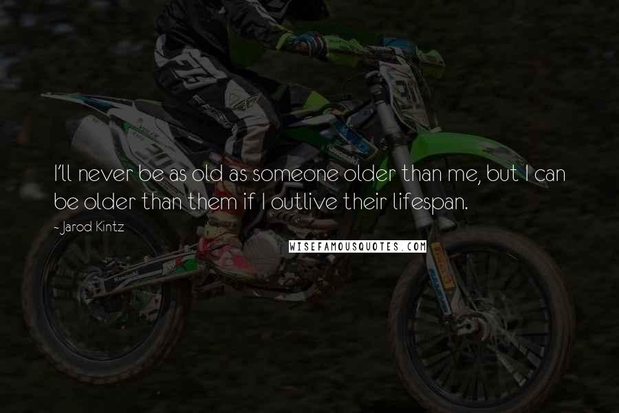 Jarod Kintz Quotes: I'll never be as old as someone older than me, but I can be older than them if I outlive their lifespan.