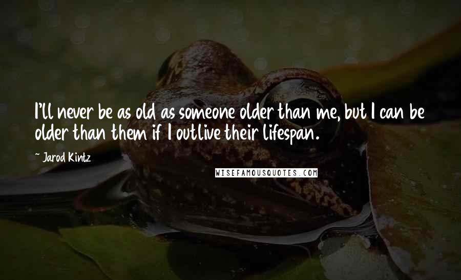 Jarod Kintz Quotes: I'll never be as old as someone older than me, but I can be older than them if I outlive their lifespan.