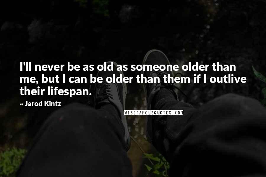 Jarod Kintz Quotes: I'll never be as old as someone older than me, but I can be older than them if I outlive their lifespan.