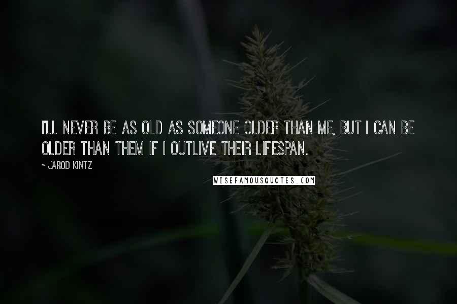 Jarod Kintz Quotes: I'll never be as old as someone older than me, but I can be older than them if I outlive their lifespan.