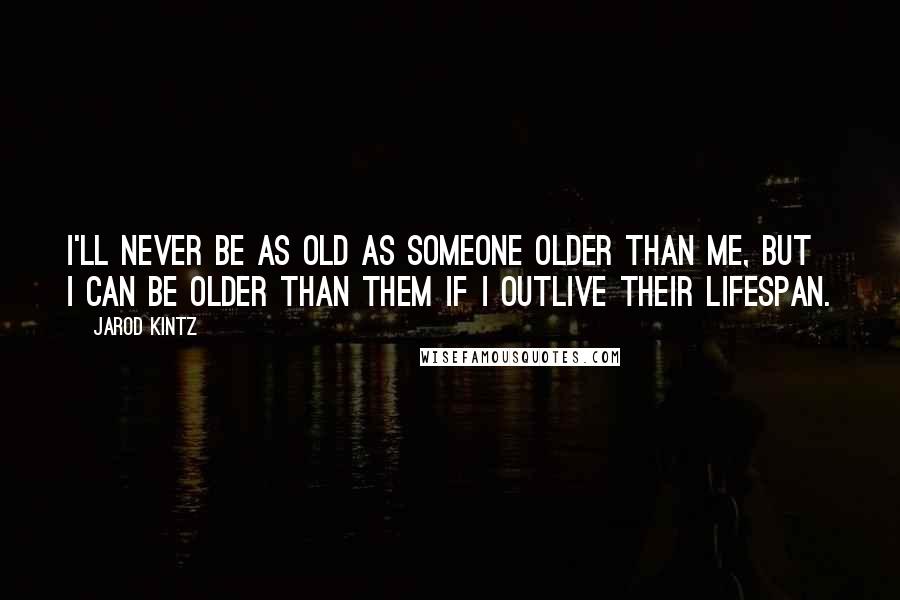 Jarod Kintz Quotes: I'll never be as old as someone older than me, but I can be older than them if I outlive their lifespan.