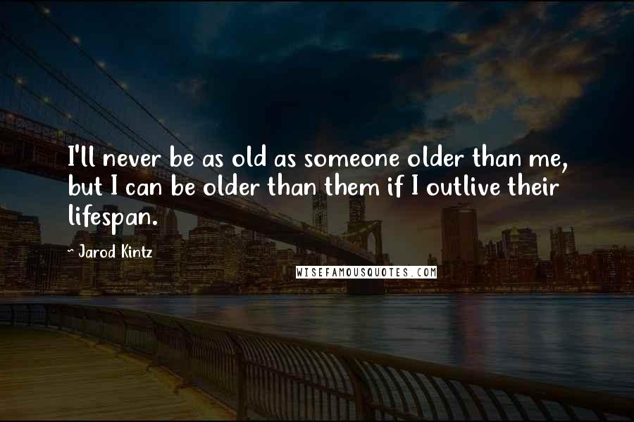 Jarod Kintz Quotes: I'll never be as old as someone older than me, but I can be older than them if I outlive their lifespan.