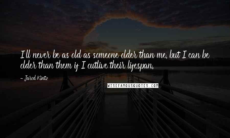 Jarod Kintz Quotes: I'll never be as old as someone older than me, but I can be older than them if I outlive their lifespan.