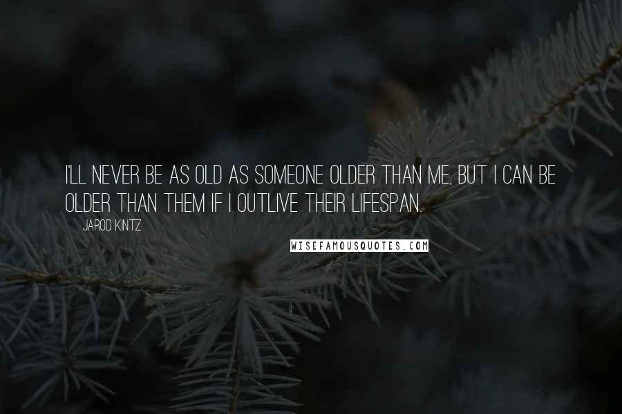 Jarod Kintz Quotes: I'll never be as old as someone older than me, but I can be older than them if I outlive their lifespan.
