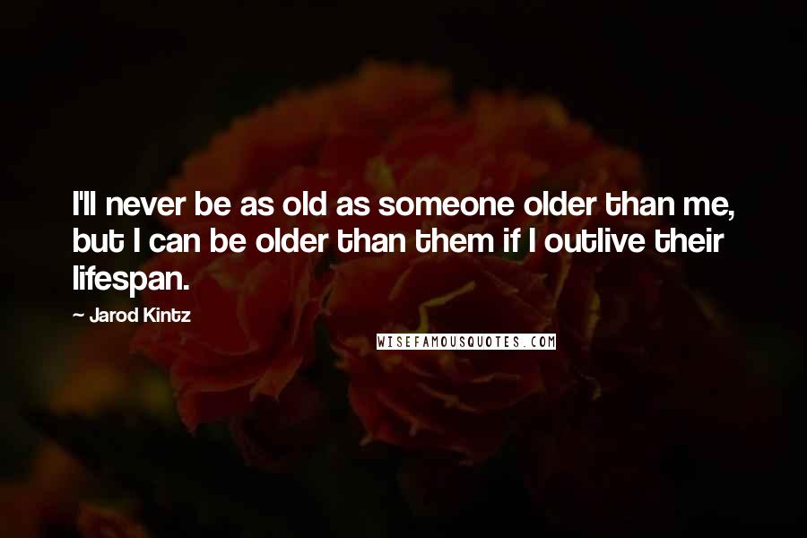 Jarod Kintz Quotes: I'll never be as old as someone older than me, but I can be older than them if I outlive their lifespan.