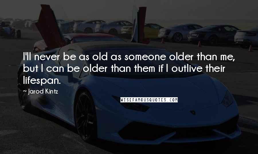 Jarod Kintz Quotes: I'll never be as old as someone older than me, but I can be older than them if I outlive their lifespan.