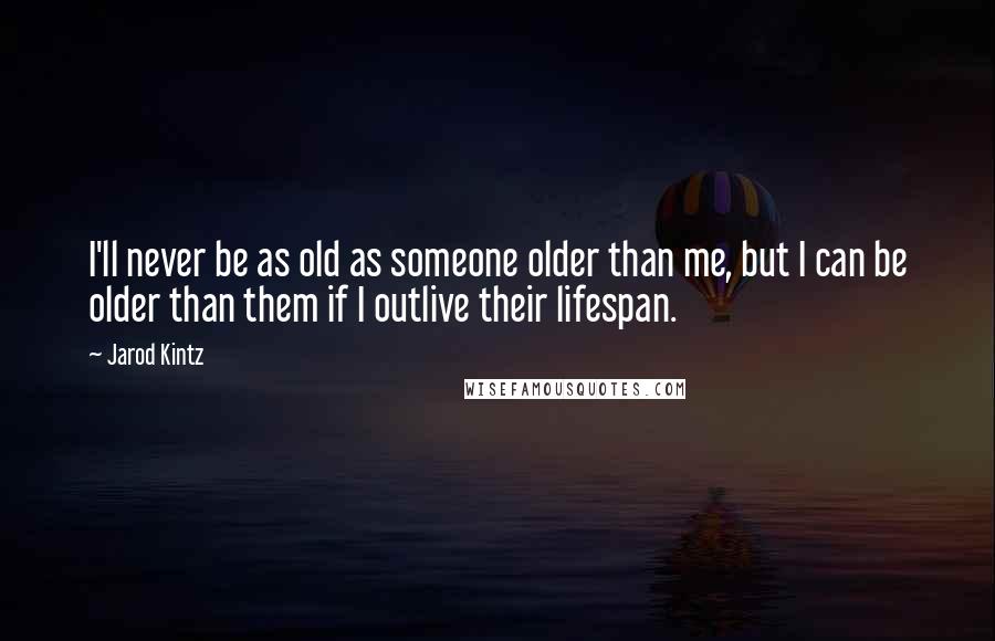 Jarod Kintz Quotes: I'll never be as old as someone older than me, but I can be older than them if I outlive their lifespan.