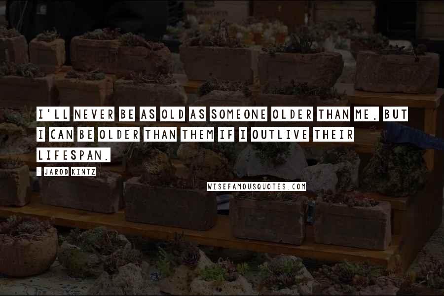 Jarod Kintz Quotes: I'll never be as old as someone older than me, but I can be older than them if I outlive their lifespan.