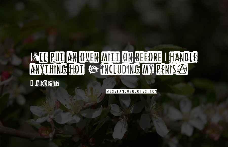 Jarod Kintz Quotes: I'll put an oven mitt on before I handle anything hot - including my penis.