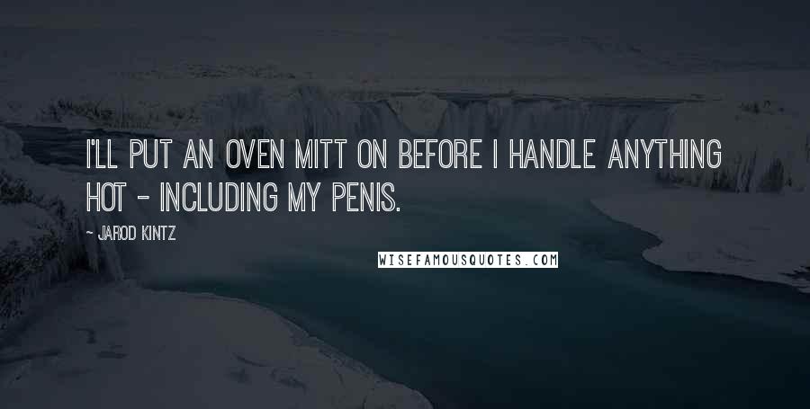 Jarod Kintz Quotes: I'll put an oven mitt on before I handle anything hot - including my penis.