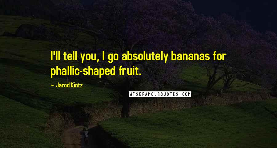 Jarod Kintz Quotes: I'll tell you, I go absolutely bananas for phallic-shaped fruit.