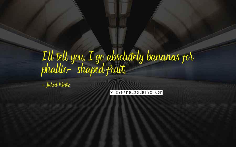Jarod Kintz Quotes: I'll tell you, I go absolutely bananas for phallic-shaped fruit.