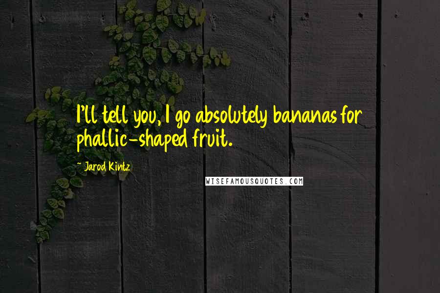 Jarod Kintz Quotes: I'll tell you, I go absolutely bananas for phallic-shaped fruit.