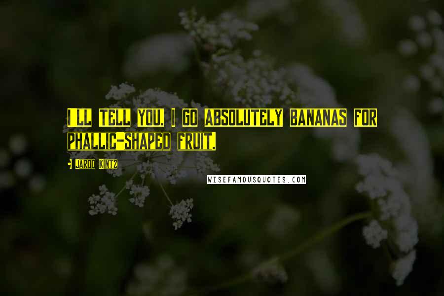 Jarod Kintz Quotes: I'll tell you, I go absolutely bananas for phallic-shaped fruit.