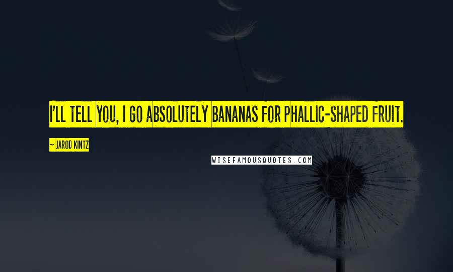 Jarod Kintz Quotes: I'll tell you, I go absolutely bananas for phallic-shaped fruit.