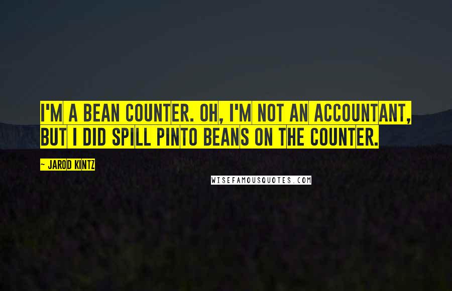 Jarod Kintz Quotes: I'm a bean counter. Oh, I'm not an accountant, but I did spill pinto beans on the counter.