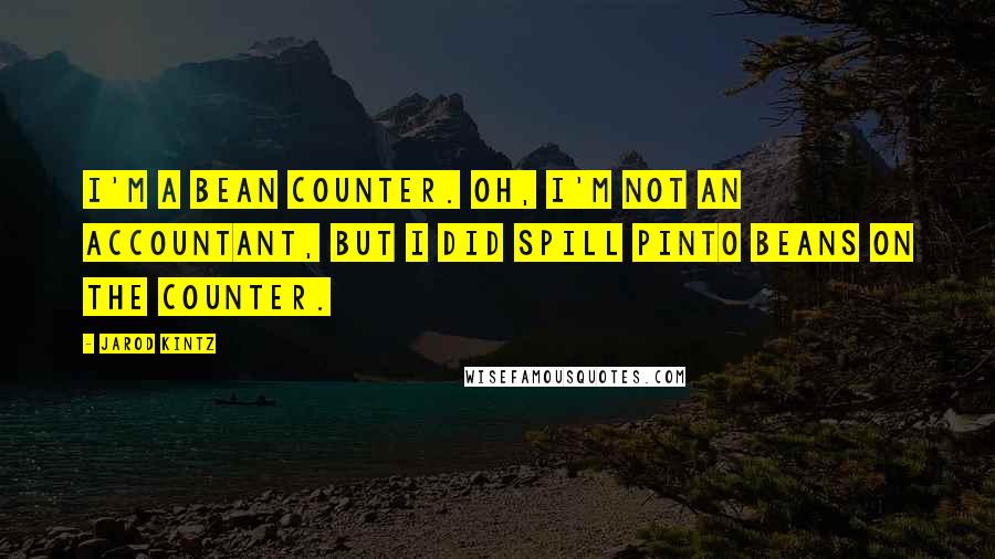 Jarod Kintz Quotes: I'm a bean counter. Oh, I'm not an accountant, but I did spill pinto beans on the counter.