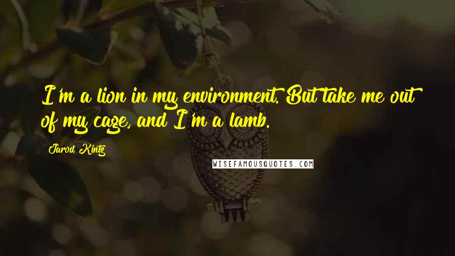 Jarod Kintz Quotes: I'm a lion in my environment. But take me out of my cage, and I'm a lamb.