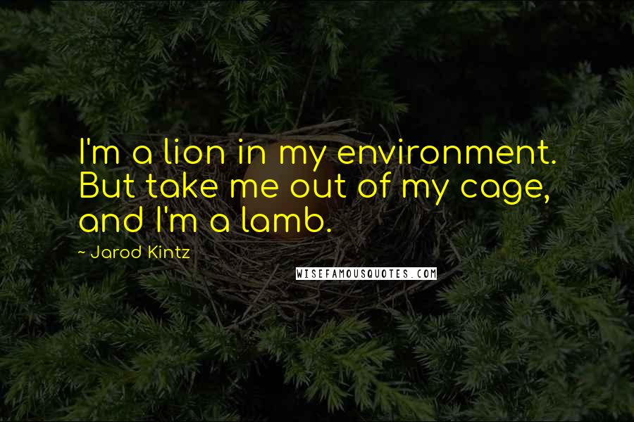 Jarod Kintz Quotes: I'm a lion in my environment. But take me out of my cage, and I'm a lamb.