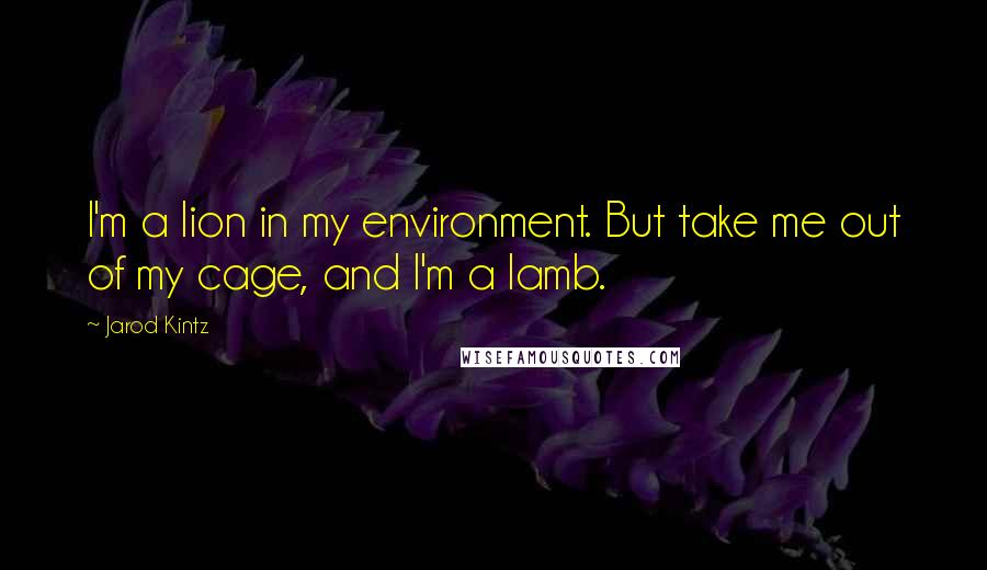 Jarod Kintz Quotes: I'm a lion in my environment. But take me out of my cage, and I'm a lamb.