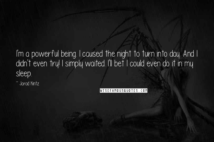 Jarod Kintz Quotes: I'm a powerful being. I caused the night to turn into day. And I didn't even try! I simply waited. I'll bet I could even do it in my sleep.