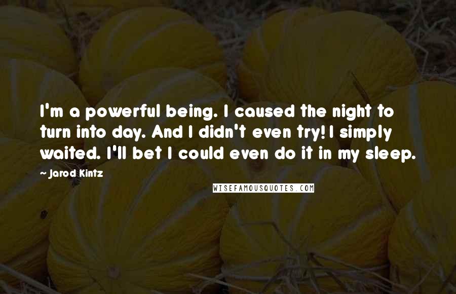Jarod Kintz Quotes: I'm a powerful being. I caused the night to turn into day. And I didn't even try! I simply waited. I'll bet I could even do it in my sleep.