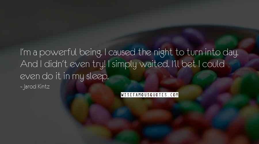 Jarod Kintz Quotes: I'm a powerful being. I caused the night to turn into day. And I didn't even try! I simply waited. I'll bet I could even do it in my sleep.