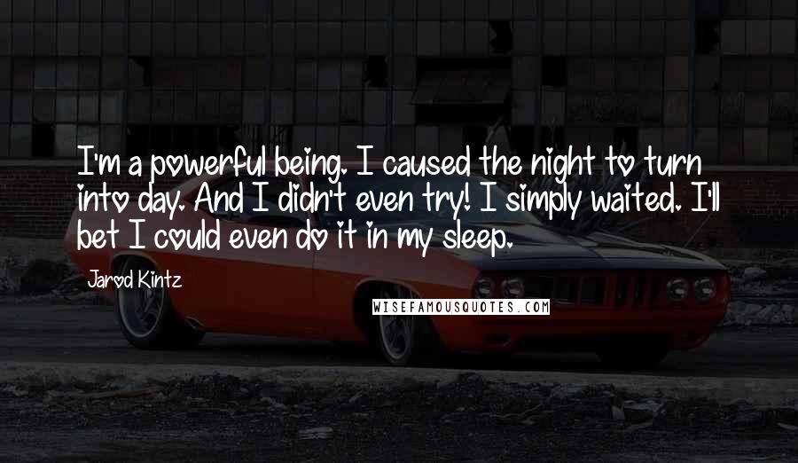 Jarod Kintz Quotes: I'm a powerful being. I caused the night to turn into day. And I didn't even try! I simply waited. I'll bet I could even do it in my sleep.