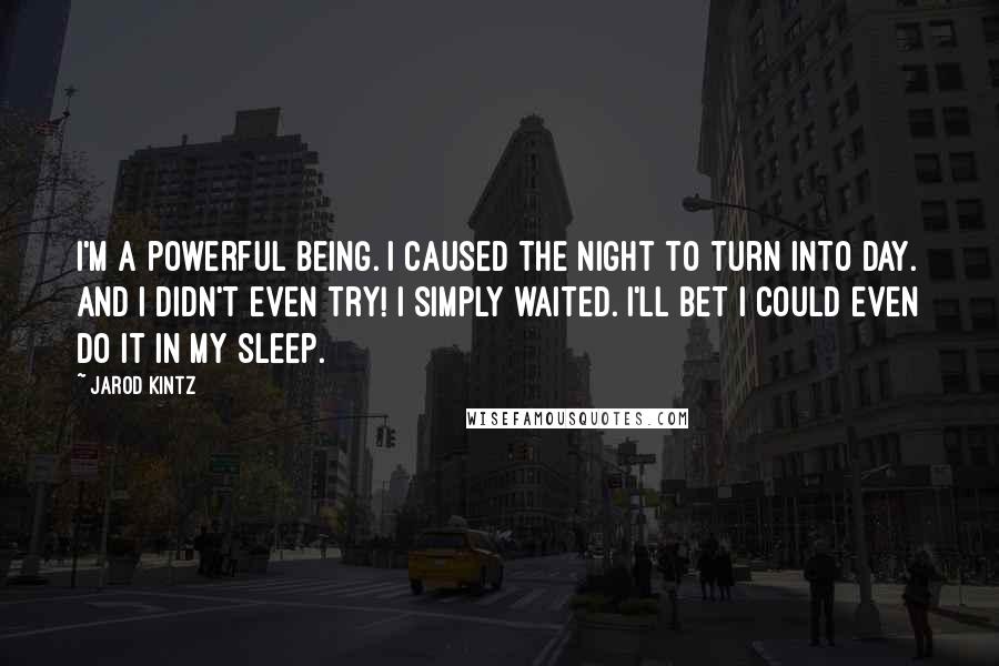 Jarod Kintz Quotes: I'm a powerful being. I caused the night to turn into day. And I didn't even try! I simply waited. I'll bet I could even do it in my sleep.