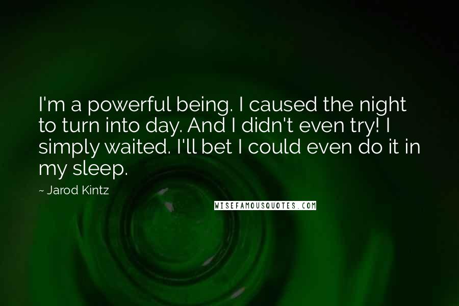 Jarod Kintz Quotes: I'm a powerful being. I caused the night to turn into day. And I didn't even try! I simply waited. I'll bet I could even do it in my sleep.