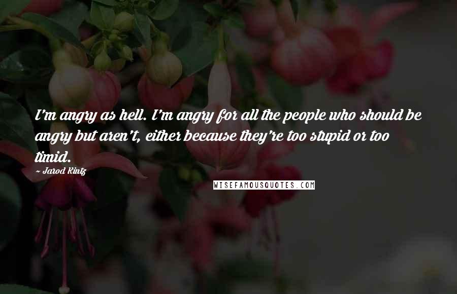 Jarod Kintz Quotes: I'm angry as hell. I'm angry for all the people who should be angry but aren't, either because they're too stupid or too timid.